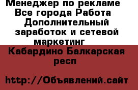 Менеджер по рекламе - Все города Работа » Дополнительный заработок и сетевой маркетинг   . Кабардино-Балкарская респ.